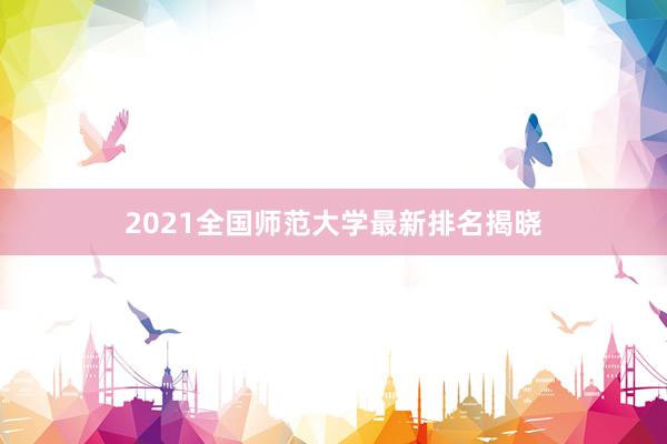 2021全国师范大学最新排名揭晓